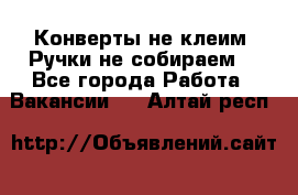 Конверты не клеим! Ручки не собираем! - Все города Работа » Вакансии   . Алтай респ.